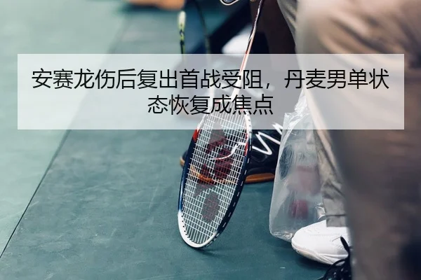 安赛龙伤后复出首战受阻，丹麦男单状态恢复成焦点